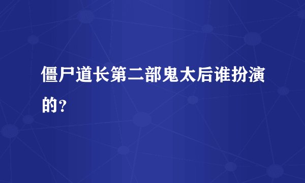 僵尸道长第二部鬼太后谁扮演的？