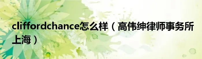 cliffordchance怎么样（高伟绅律师事务所上海）