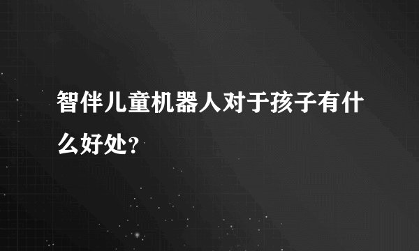智伴儿童机器人对于孩子有什么好处？