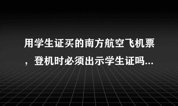用学生证买的南方航空飞机票,登机时必须出示学生证吗?本人刚毕业,学生证被学校回收了,出示不了
