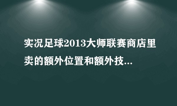 实况足球2013大师联赛商店里卖的额外位置和额外技能是什么意思？