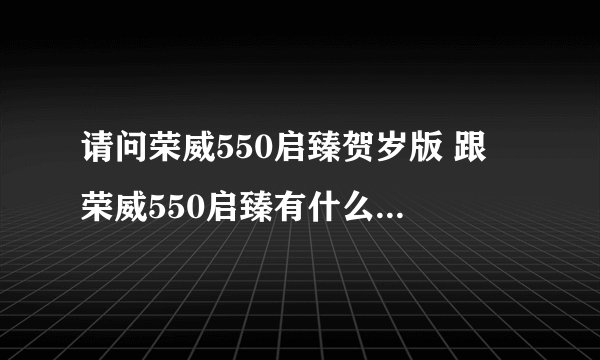 请问荣威550启臻贺岁版 跟 荣威550启臻有什么区别？？