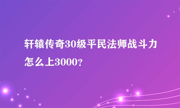 轩辕传奇30级平民法师战斗力怎么上3000？