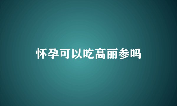 怀孕可以吃高丽参吗