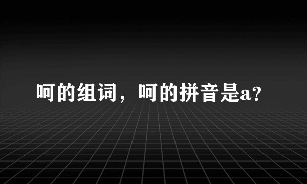 呵的组词，呵的拼音是a？