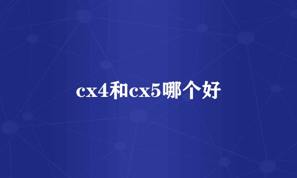 cx4和cx5哪个好