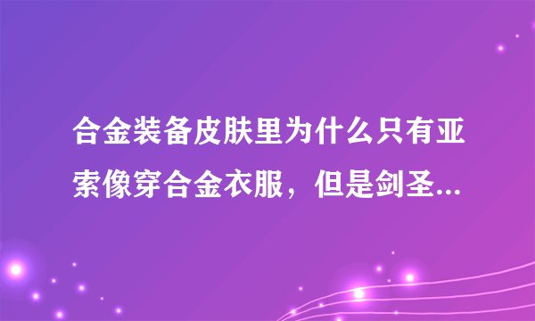 合金装备皮肤里为什么只有亚索像穿合金衣服，但是剑圣等人都像和衣服融合了一样？