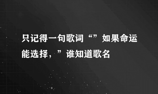 只记得一句歌词“”如果命运能选择，”谁知道歌名