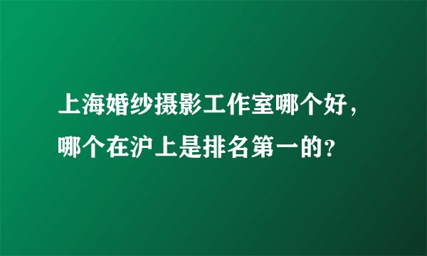 上海婚纱摄影工作室哪个好，哪个在沪上是排名第一的？