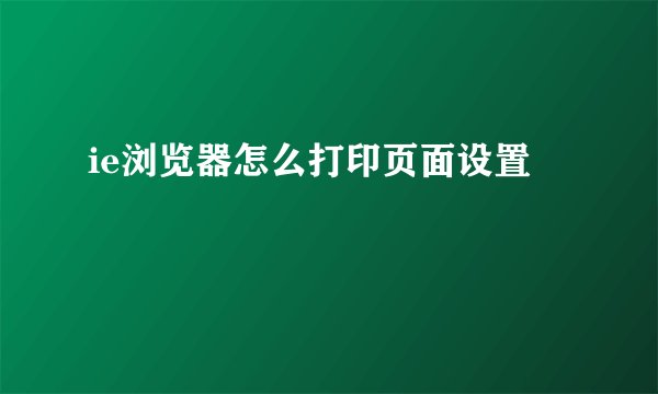 ie浏览器怎么打印页面设置
