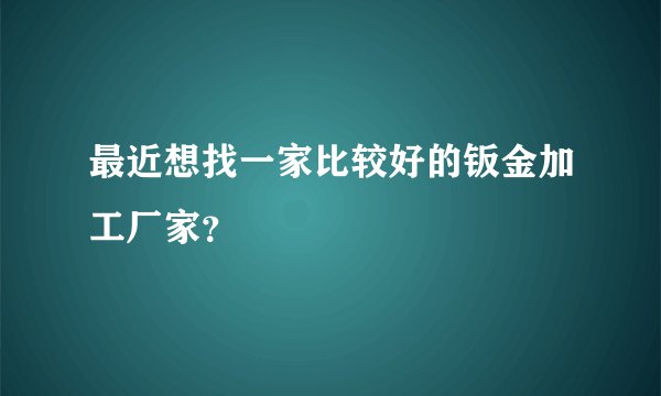 最近想找一家比较好的钣金加工厂家？