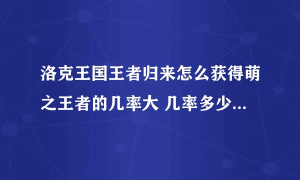 洛克王国王者归来怎么获得萌之王者的几率大 几率多少 好的加50分