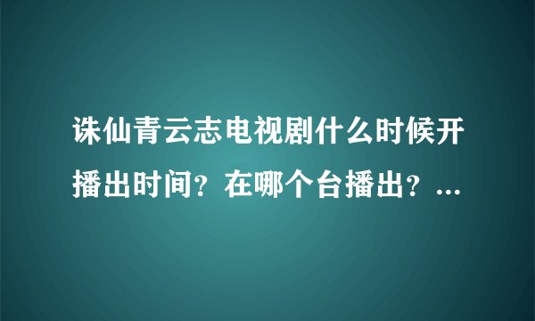 诛仙青云志电视剧什么时候开播出时间？在哪个台播出？几点播出？每周几更新