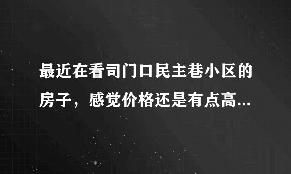 最近在看司门口民主巷小区的房子，感觉价格还是有点高，这个小区之前价格如何？大概多少钱？