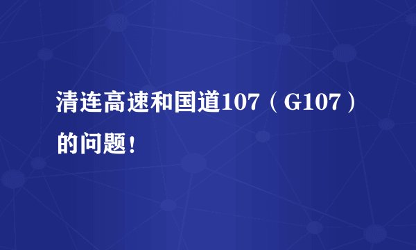 清连高速和国道107（G107）的问题！