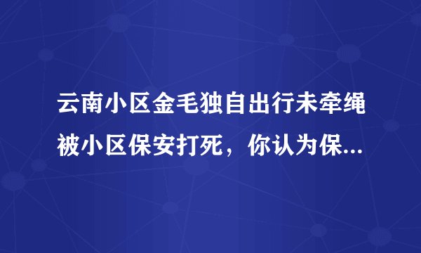 云南小区金毛独自出行未牵绳被小区保安打死，你认为保安做得是对是错？