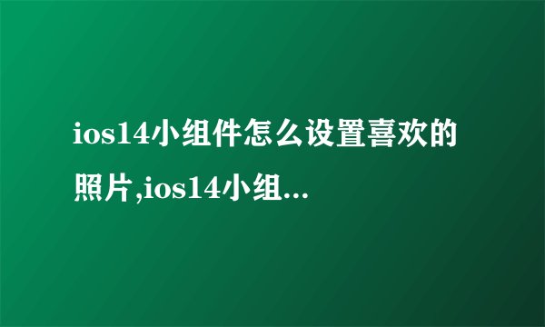 ios14小组件怎么设置喜欢的照片,ios14小组件设置喜欢的照片的方法