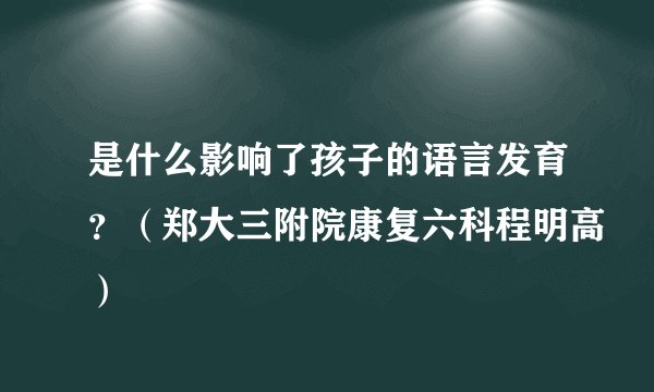 是什么影响了孩子的语言发育？（郑大三附院康复六科程明高）