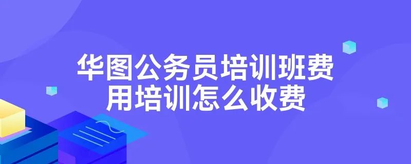 华图公务员培训班费用培训怎么收费