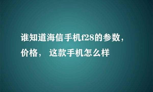 谁知道海信手机f28的参数，价格， 这款手机怎么样