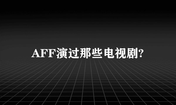 AFF演过那些电视剧?