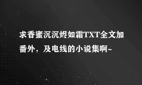 求香蜜沉沉烬如霜TXT全文加番外，及电线的小说集啊~