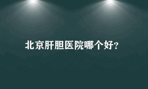 北京肝胆医院哪个好？
