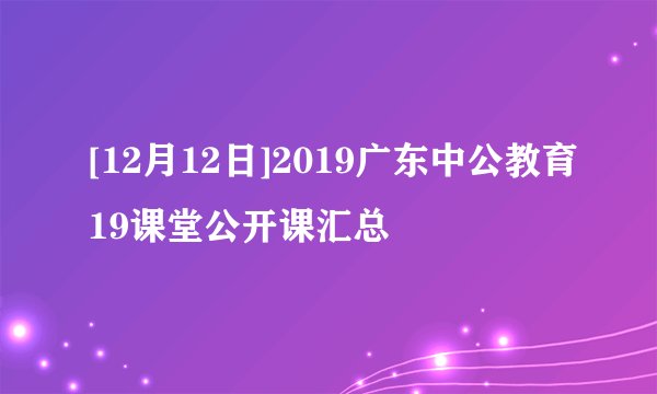[12月12日]2019广东中公教育19课堂公开课汇总