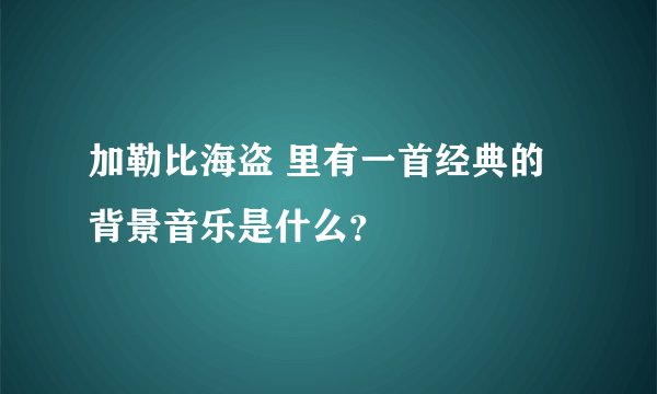 加勒比海盗 里有一首经典的背景音乐是什么？