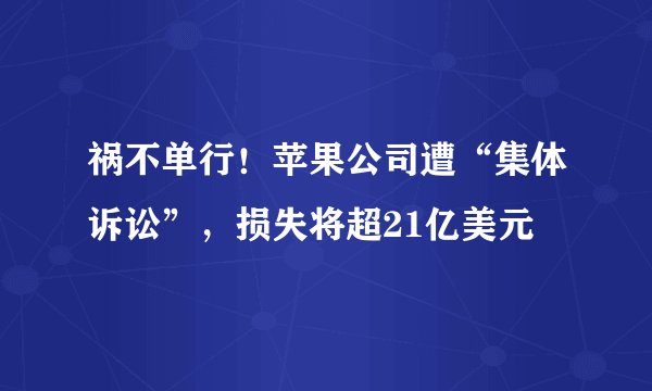 祸不单行！苹果公司遭“集体诉讼”，损失将超21亿美元