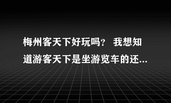 梅州客天下好玩吗？ 我想知道游客天下是坐游览车的还是自由行的？