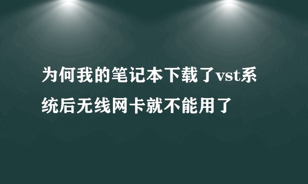 为何我的笔记本下载了vst系统后无线网卡就不能用了