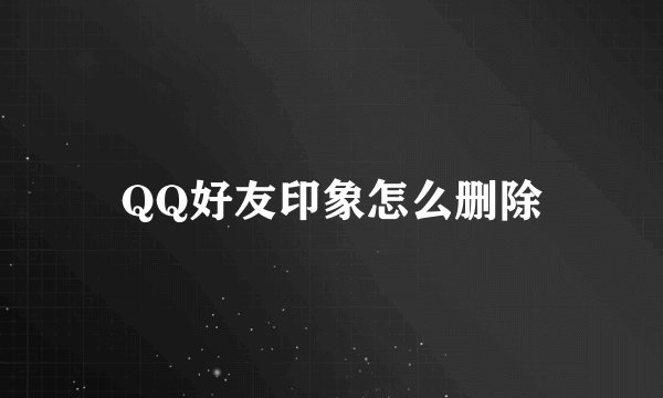 QQ好友印象怎么删除