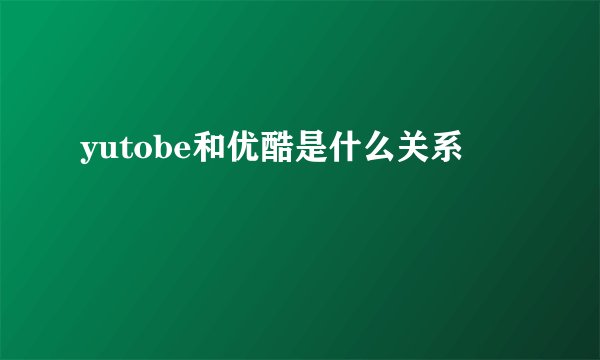 yutobe和优酷是什么关系