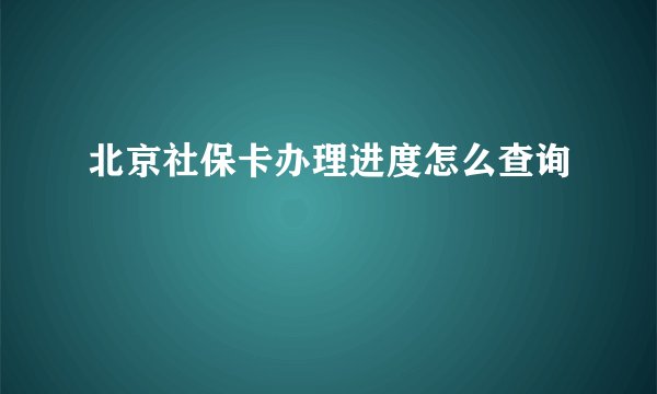 北京社保卡办理进度怎么查询