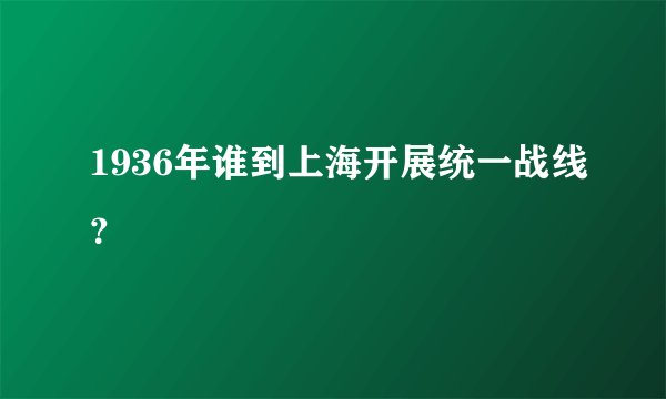 1936年谁到上海开展统一战线？