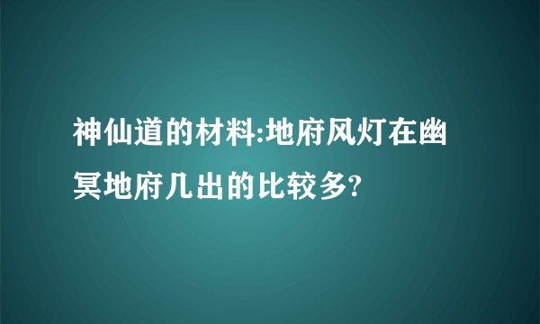 神仙道的材料:地府风灯在幽冥地府几出的比较多?