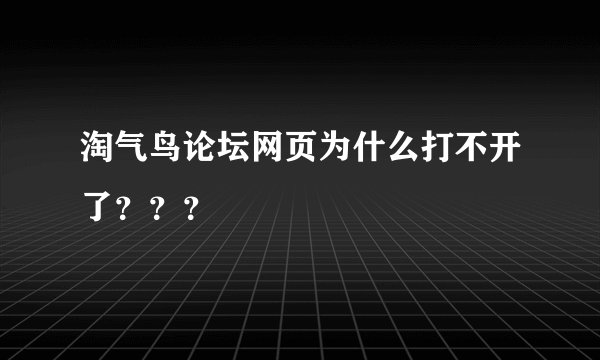 淘气鸟论坛网页为什么打不开了？？？