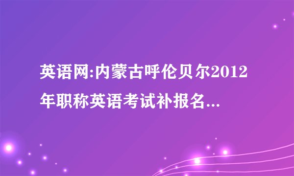 英语网:内蒙古呼伦贝尔2012年职称英语考试补报名时间为2月13日至17日