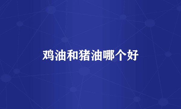 鸡油和猪油哪个好