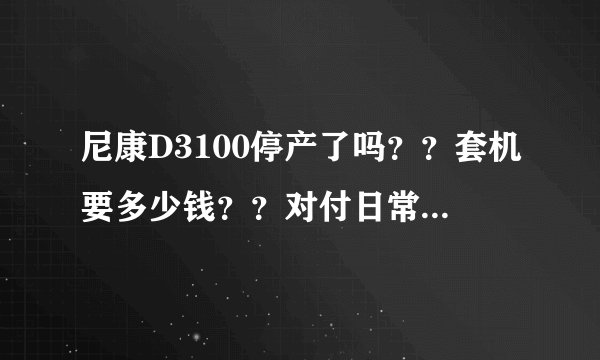 尼康D3100停产了吗？？套机要多少钱？？对付日常应用足够吗？