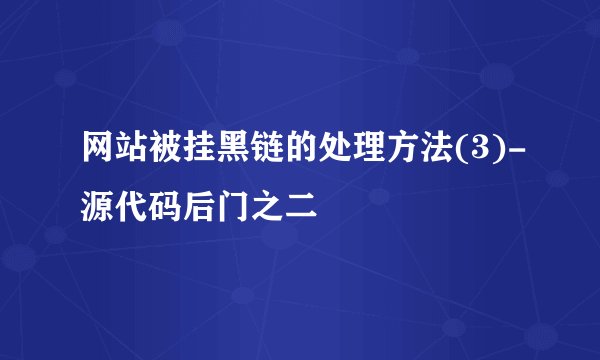 网站被挂黑链的处理方法(3)-源代码后门之二
