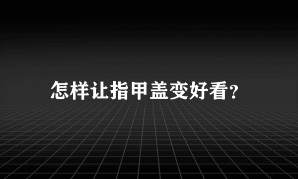 怎样让指甲盖变好看？