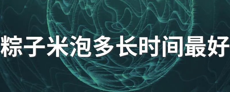 粽子米泡多长时间最好 关于粽子米泡多长时间最好