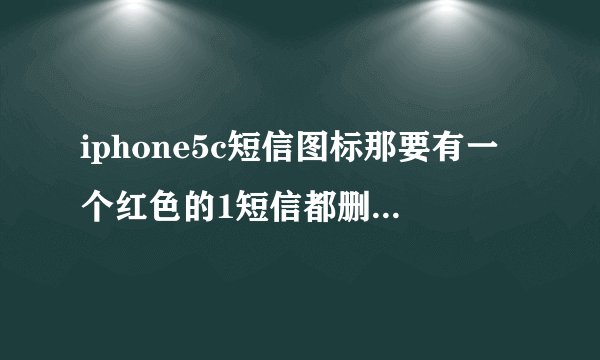 iphone5c短信图标那要有一个红色的1短信都删完了还有？