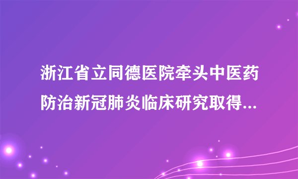 浙江省立同德医院牵头中医药防治新冠肺炎临床研究取得阶段性进展