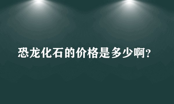 恐龙化石的价格是多少啊？