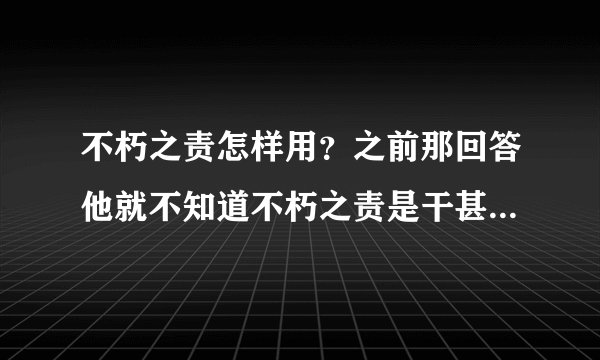 不朽之责怎样用？之前那回答他就不知道不朽之责是干甚么的。狂晕了~~