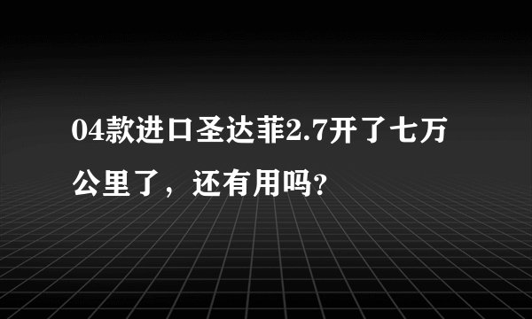 04款进口圣达菲2.7开了七万公里了，还有用吗？