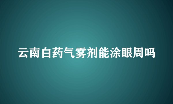 云南白药气雾剂能涂眼周吗